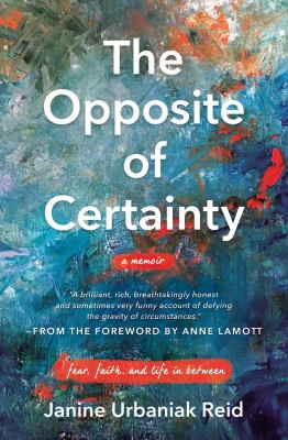 The opposite of certainty : fear, faith, and life in between /