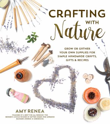 Crafting with nature : grow or gather your own supplies for simple handmade crafts, gifts & recipes /