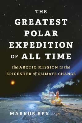 The greatest polar expedition of all time : the Arctic mission to the epicenter of climate change /