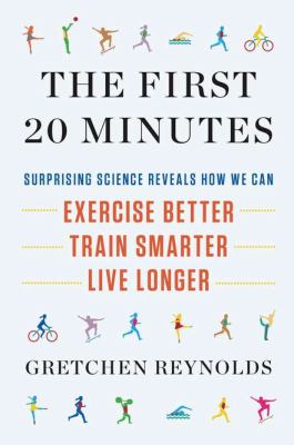 The first 20 minutes : surprising science reveals how we can exercise better, train smarter, live longer /