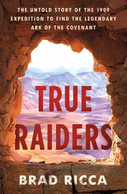 True raiders : the untold story of the 1909 expedition to find the legendary Ark of the Covenant /