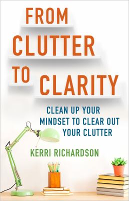 From clutter to clarity : clean up your mindset to clear out your clutter /