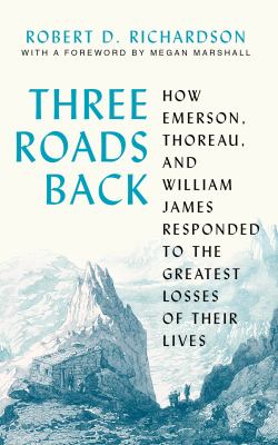 Three roads back : how Emerson, Thoreau, and William James responded to the greatest losses of their lives /