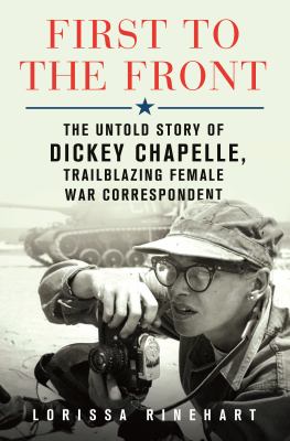 First to the front : the untold story of Dickey Chapelle, trailblazing female war correspondent /