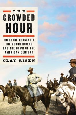The crowded hour : Theodore Roosevelt, the Rough Riders, and the dawn of the American century /