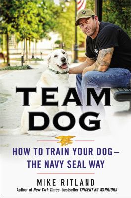 Team dog : how to train your dog--the Navy SEAL way /