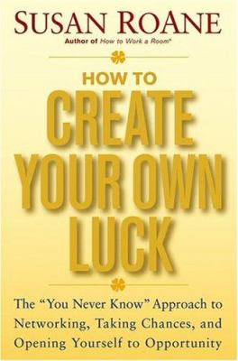 How to create your own luck : the "you never know" approach to networking, taking chances, and opening yourself to opportunity /
