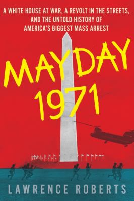 Mayday 1971 : a White House at war, a revolt in the streets, and the untold history of America's biggest mass arrest /