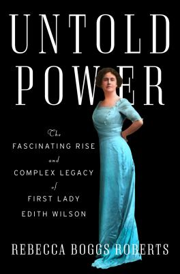 Untold power : the fascinating rise and complex legacy of First Lady Edith Wilson /