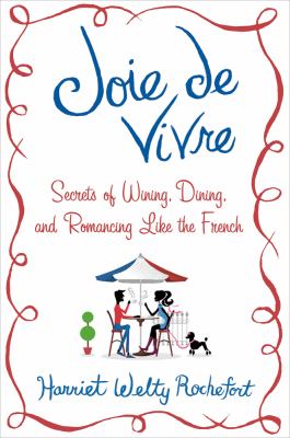 Joie de vivre : secrets of wining, dining, and romancing like the French /