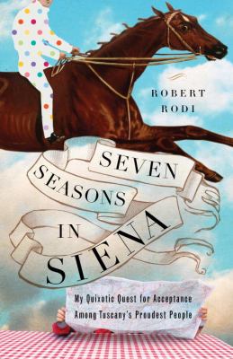 Seven seasons in Siena : my quixotic quest for acceptance among Italy's proudest people /