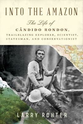 Into the Amazon : the life of Cândido Rondon, trailblazing explorer, scientist, statesman, and conservationist /