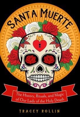 Santa Muerte : the history, rituals, and magic of Our Lady of the Holy Death /