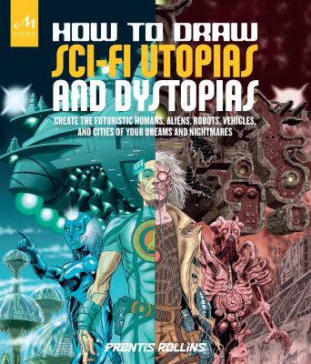 How to draw sci-fi utopias and dystopias : create the futuristic humans, aliens, robots, vehicles, and cities of your dreams and nightmares /