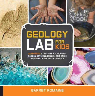 Geology lab for kids : 52 projects to explore rocks, gems, geodes, crystals, fossils, and other wonders of the earth's surface /