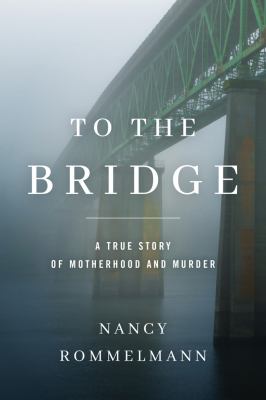 To the bridge : a true story of motherhood and murder /