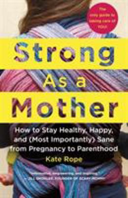 Strong as a mother : how to stay healthy, happy, and (most importantly) sane from pregnancy to parenthood : the only guide to taking care of you! /