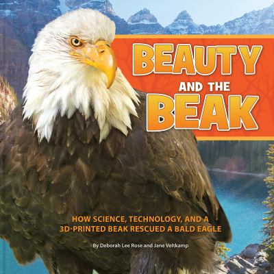 Beauty and the beak : how science, technology, and a 3D-printed beak rescued a bald eagle /