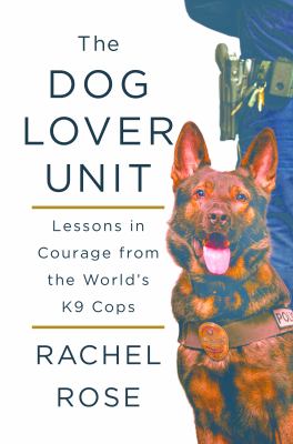 The dog lover unit : lessons in courage from the world's K9 cops /