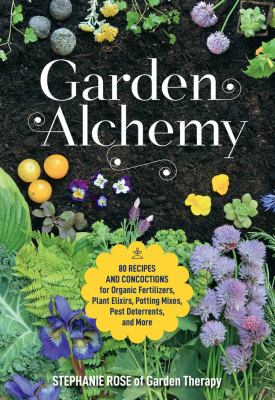 Gardening alchemy : 80 recipes and concoctions for organic fertilizers, plant elixirs, potting mixes, pest deterrents, and more /