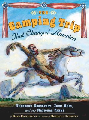 The camping trip that changed America : Theodore Roosevelt, John Muir, and our National Parks /