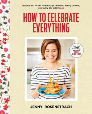 How to celebrate everything : recipes and rituals for birthdays, holidays, family dinners, and every day in between /