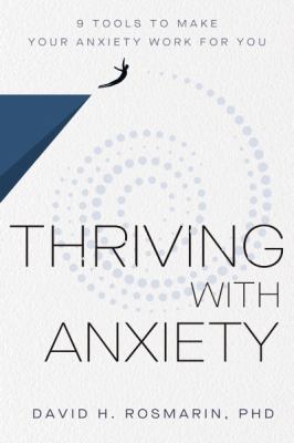 Thriving with anxiety : 9 tools to make your anxiety work for you /
