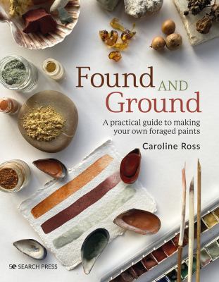 Found and ground : a practical guide to making your own foraged paints /