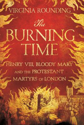 The burning time : Henry VIII, Bloody Mary, and the Protestant martyrs of London /