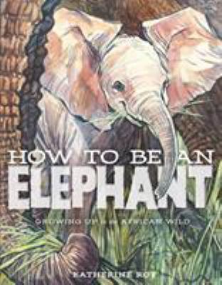 How to be an elephant : growing up in the African wild /