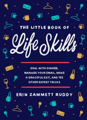 The little book of life skills : deal with dinner, manage your email, make a graceful exit, and 152 other expert tricks /