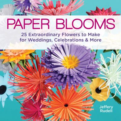 Paper blooms : 25 extraordinary flowers to make for weddings, celebrations & more /
