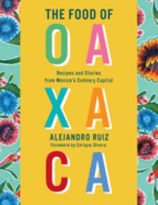 The food of Oaxaca : recipes and stories from Mexico's culinary capital /