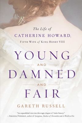 Young and damned and fair : the life of Catherine Howard, fifth wife of King Henry VIII /