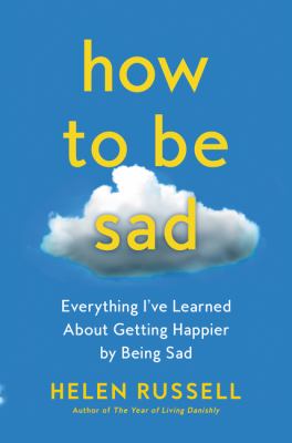 How to be sad : everything I've learned about getting happier by being sad /