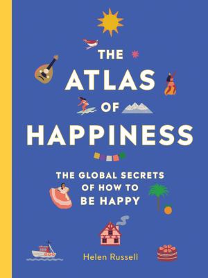 The atlas of happiness : the global secrets of how to be happy /