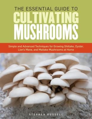 The essential guide to cultivating mushrooms : simple and advanced techniques for growing shiitake, oyster, lion's mane, and maitake mushrooms at home /