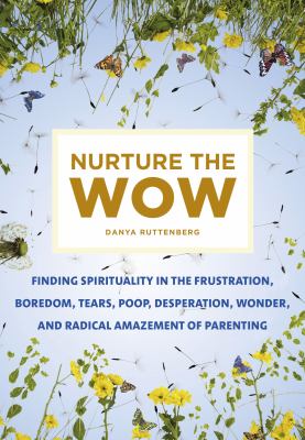 Nurture the wow : finding spirituality in the frustration, boredom, tears, poop, desperation, wonder, and radical amazement of parenting /