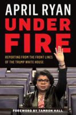 Under fire : reporting from the front lines of the Trump White House /