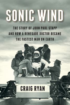 Sonic wind : the story of John Paul Stapp and how a renegade doctor became the fastest man on Earth /