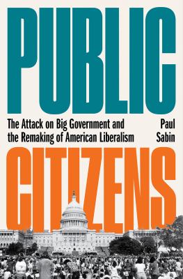 Public citizens : the attack on big government and the remaking of American liberalism /