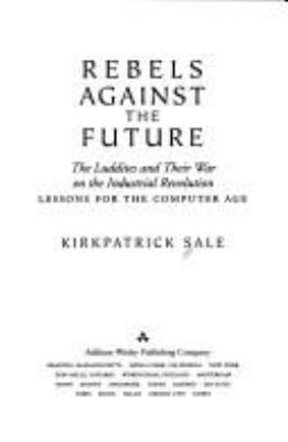 Rebels against the future : the Luddites and their war on the Industrial Revolution : lessons for the computer age /