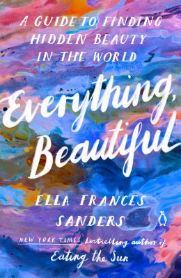 Everything, beautiful : a guide to finding hidden beauty in the world /