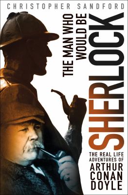 The man who would be Sherlock : the real life adventures of Arthur Conan Doyle /