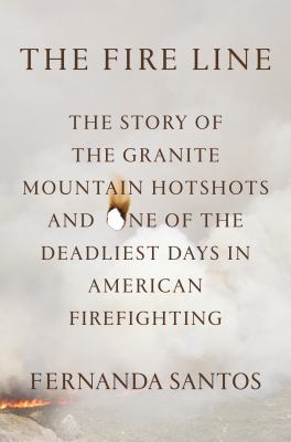 The fire line : the story of the Granite Mountain Hotshots and one of the deadliest days in American firefighting /
