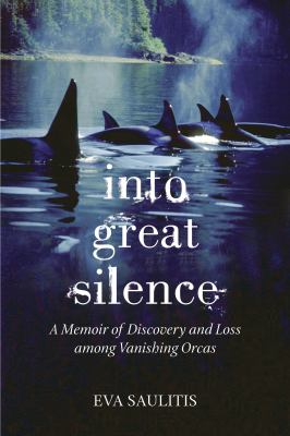 Into great silence : a memoir of discovery and loss among vanishing orcas /