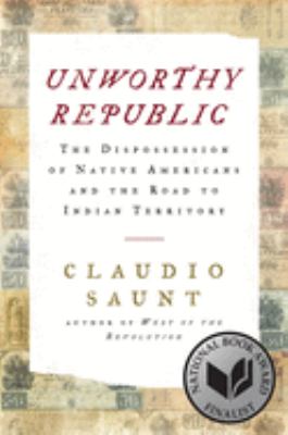 Unworthy republic : the dispossession of Native Americans and the road to Indian territory /