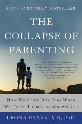 The collapse of parenting : how we hurt our kids when we treat them like grown-ups : the three things you must do to help your child or teen become a fulfilled adult /