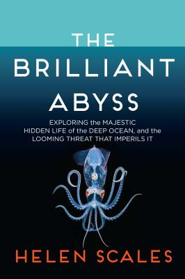 The brilliant abyss : exploring the majestic hidden life of the deep ocean and the looming threat that imperils it /
