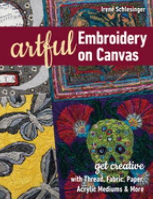 Artful embroidery on canvas : get creative with thread, fabric, paper, acrylic mediums & more /